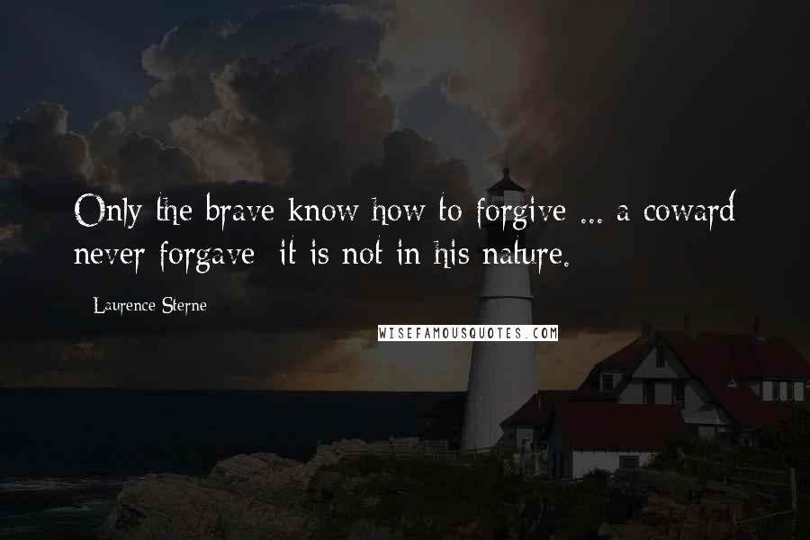 Laurence Sterne Quotes: Only the brave know how to forgive ... a coward never forgave; it is not in his nature.