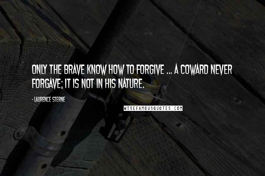 Laurence Sterne Quotes: Only the brave know how to forgive ... a coward never forgave; it is not in his nature.