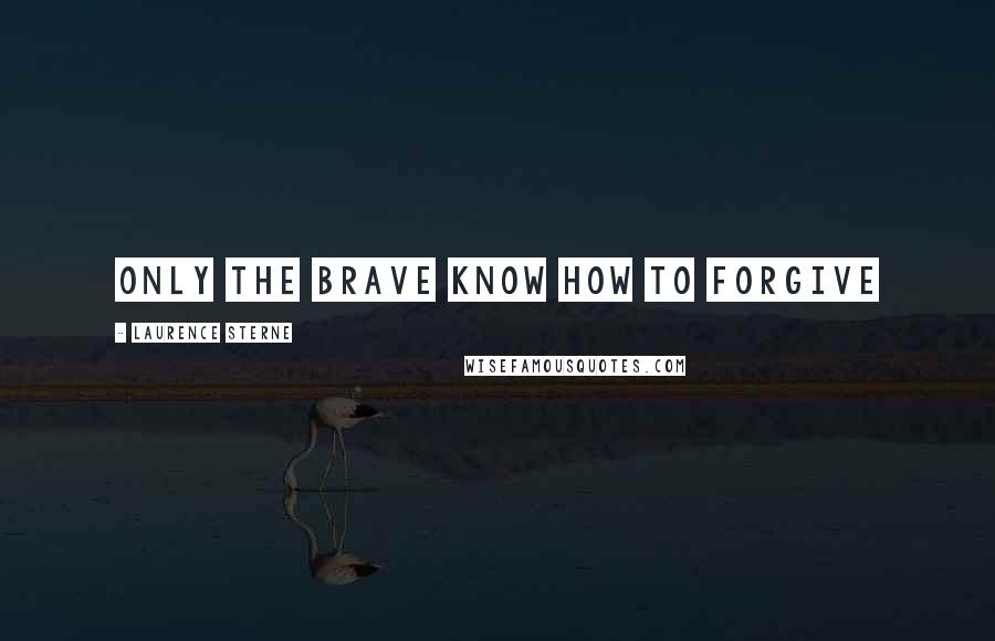 Laurence Sterne Quotes: Only the brave know how to forgive