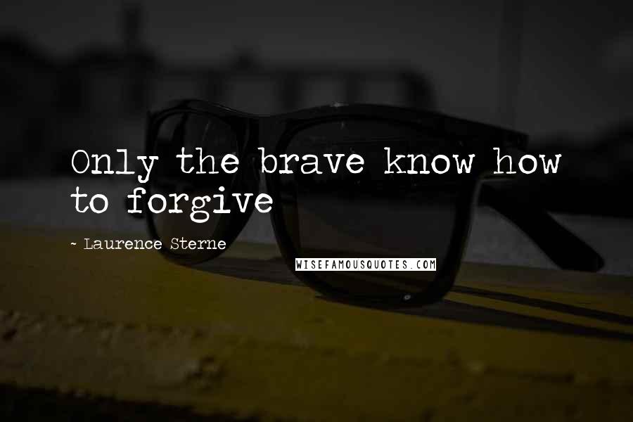 Laurence Sterne Quotes: Only the brave know how to forgive