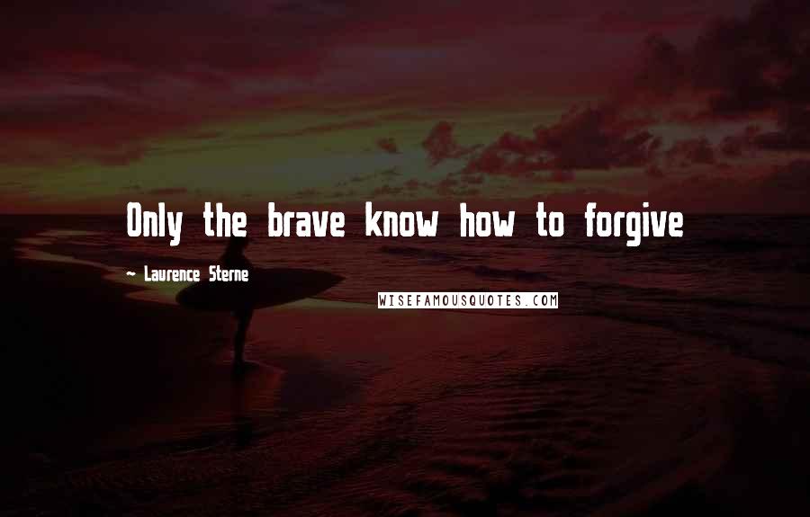 Laurence Sterne Quotes: Only the brave know how to forgive