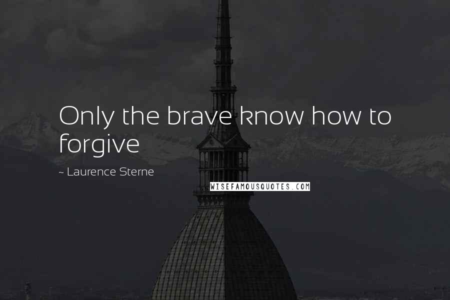 Laurence Sterne Quotes: Only the brave know how to forgive