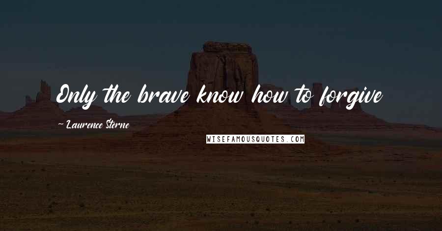 Laurence Sterne Quotes: Only the brave know how to forgive