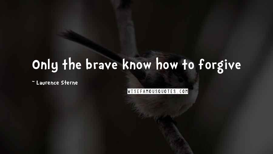 Laurence Sterne Quotes: Only the brave know how to forgive