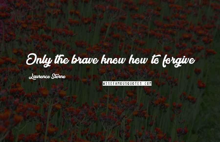 Laurence Sterne Quotes: Only the brave know how to forgive