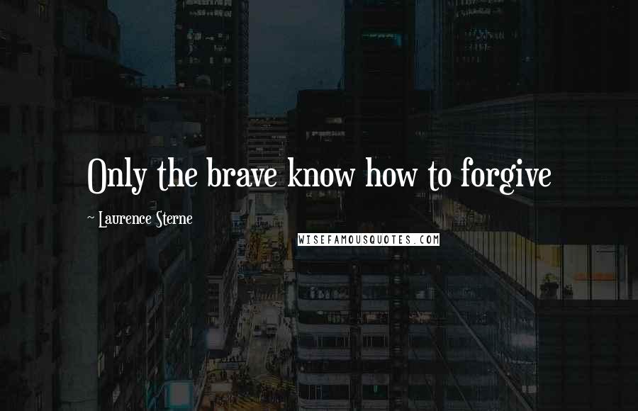 Laurence Sterne Quotes: Only the brave know how to forgive