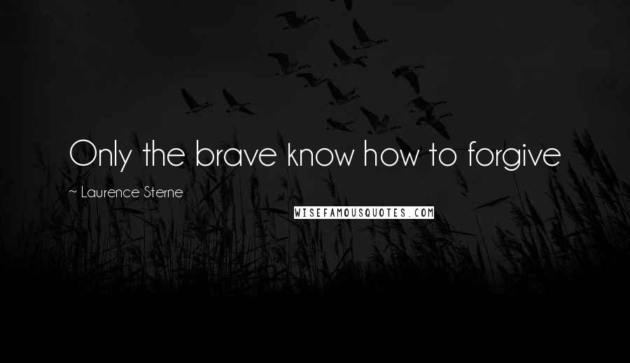 Laurence Sterne Quotes: Only the brave know how to forgive