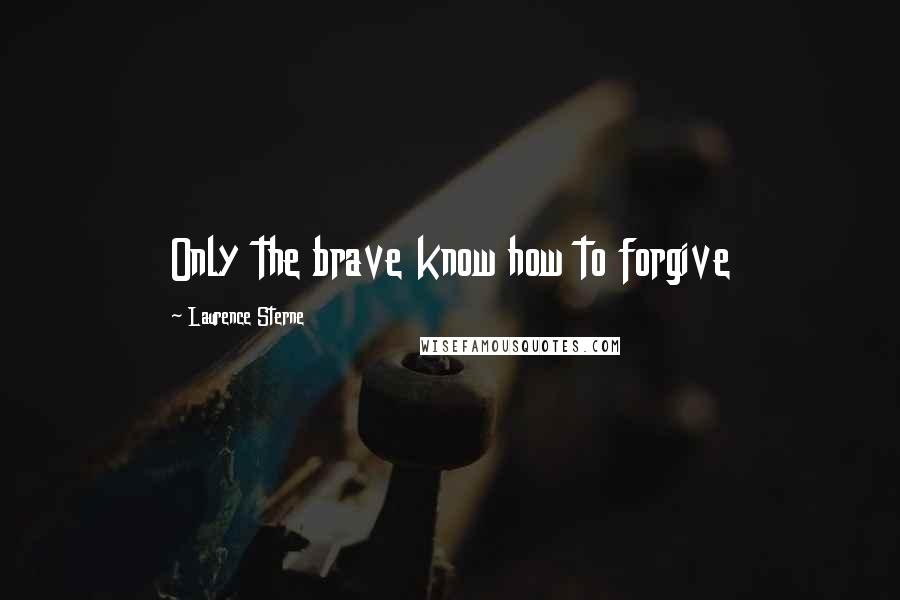 Laurence Sterne Quotes: Only the brave know how to forgive