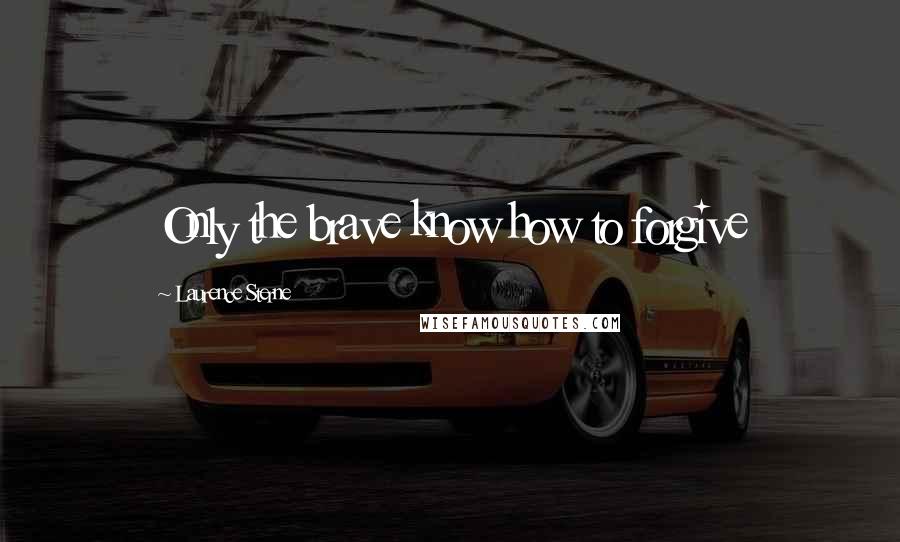 Laurence Sterne Quotes: Only the brave know how to forgive