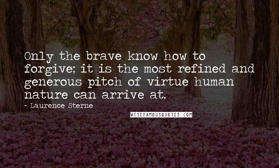 Laurence Sterne Quotes: Only the brave know how to forgive; it is the most refined and generous pitch of virtue human nature can arrive at.