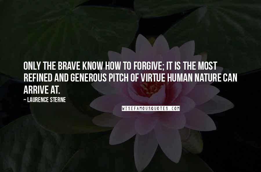 Laurence Sterne Quotes: Only the brave know how to forgive; it is the most refined and generous pitch of virtue human nature can arrive at.