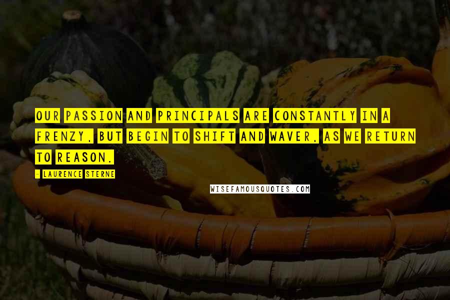 Laurence Sterne Quotes: Our passion and principals are constantly in a frenzy, but begin to shift and waver, as we return to reason.