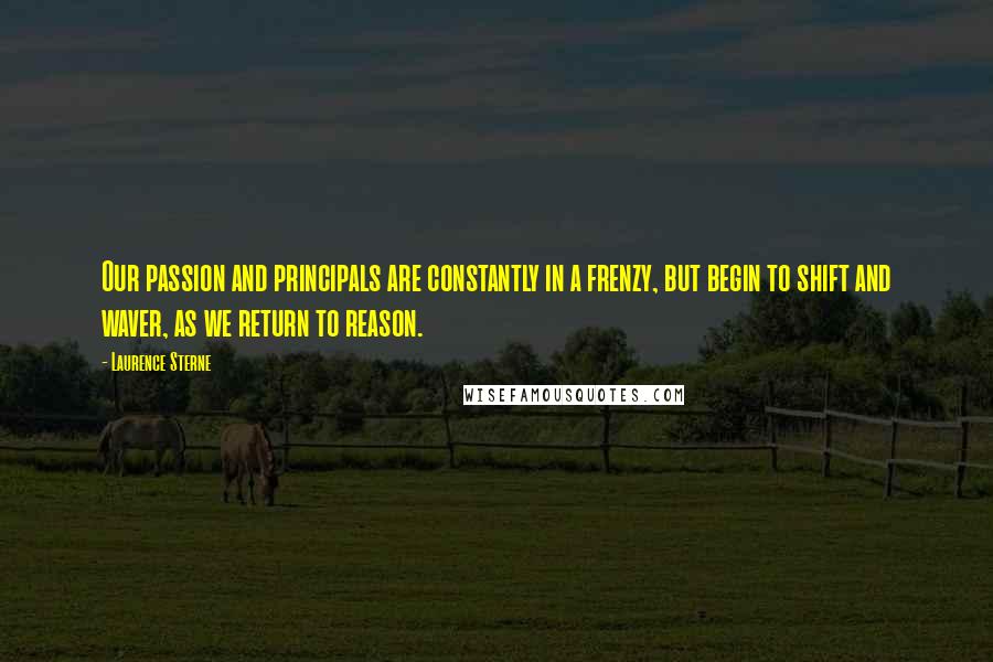 Laurence Sterne Quotes: Our passion and principals are constantly in a frenzy, but begin to shift and waver, as we return to reason.