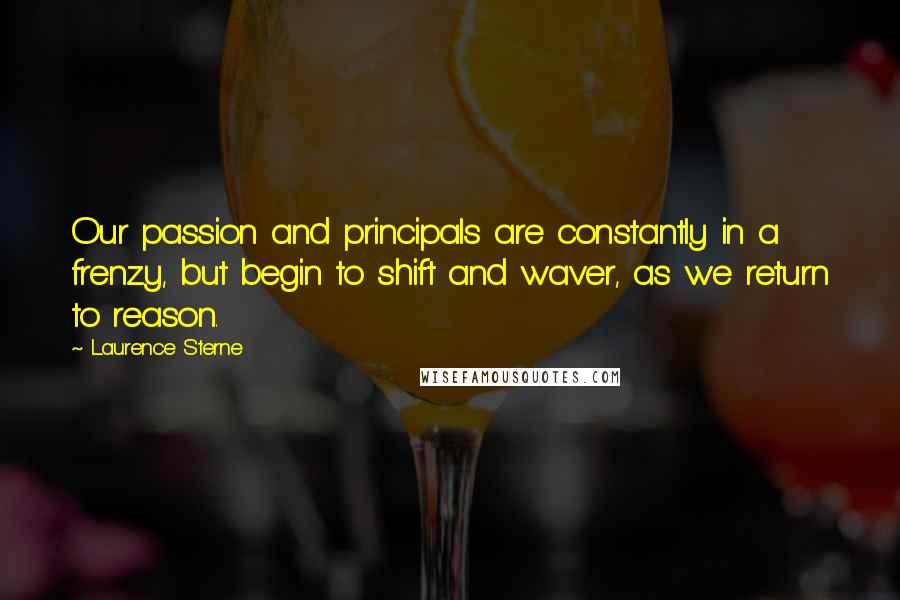 Laurence Sterne Quotes: Our passion and principals are constantly in a frenzy, but begin to shift and waver, as we return to reason.