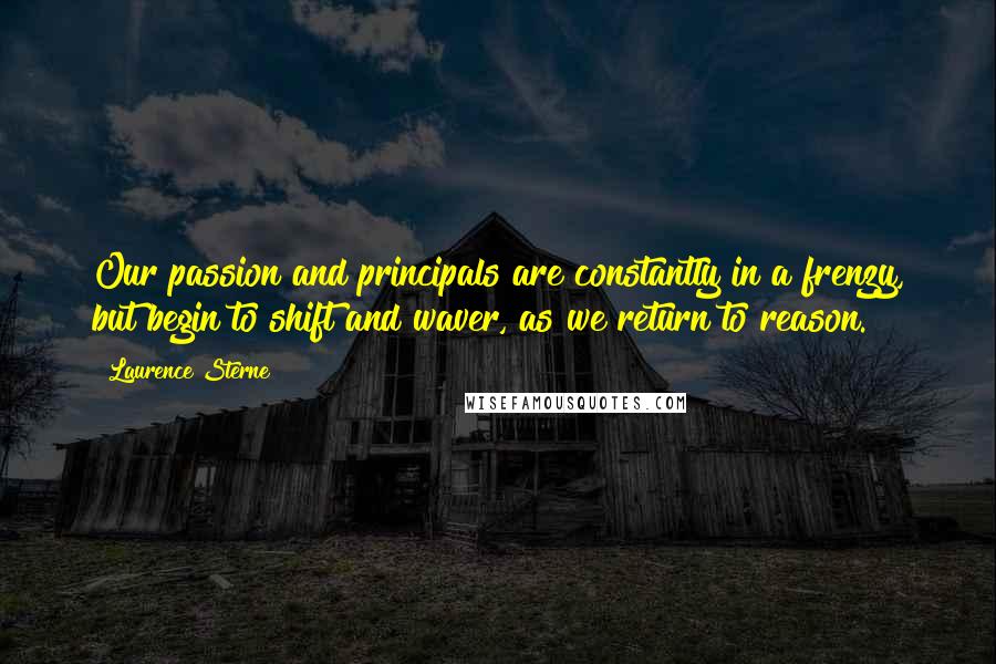 Laurence Sterne Quotes: Our passion and principals are constantly in a frenzy, but begin to shift and waver, as we return to reason.