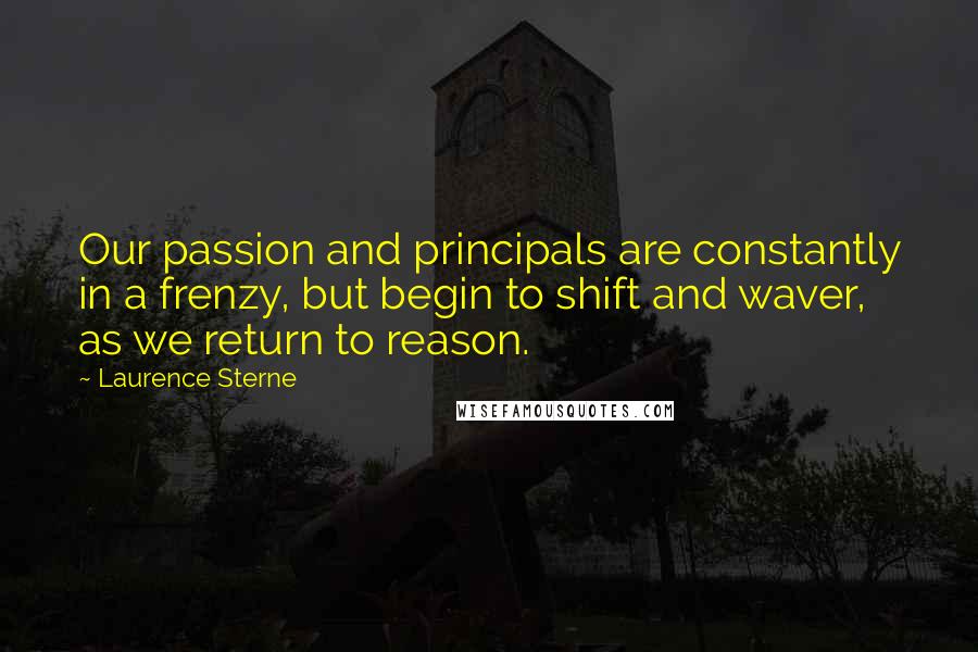 Laurence Sterne Quotes: Our passion and principals are constantly in a frenzy, but begin to shift and waver, as we return to reason.