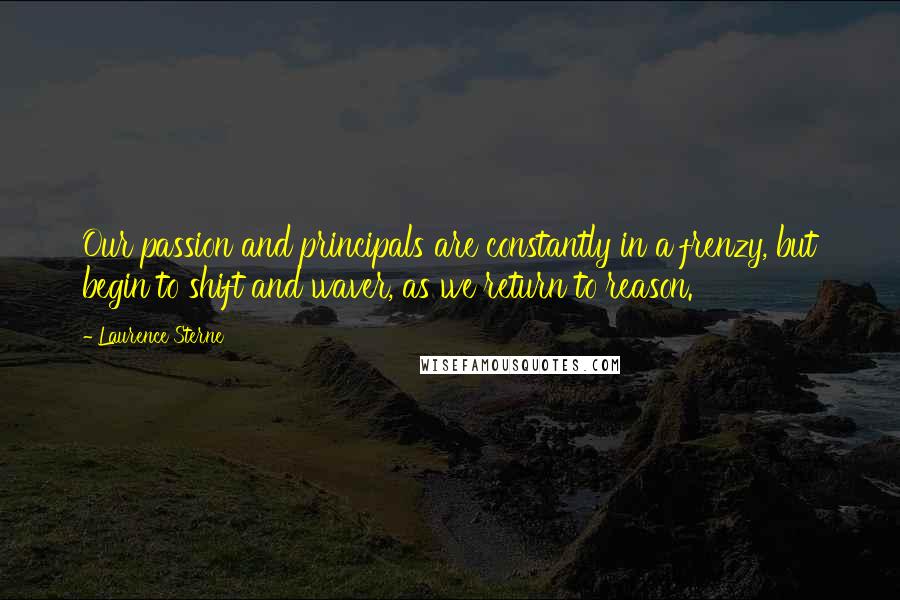 Laurence Sterne Quotes: Our passion and principals are constantly in a frenzy, but begin to shift and waver, as we return to reason.