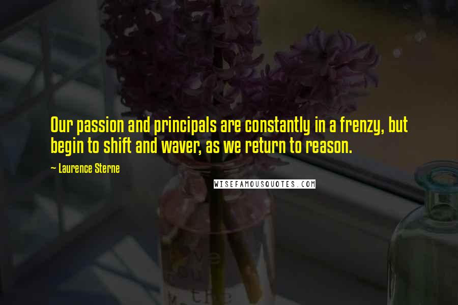 Laurence Sterne Quotes: Our passion and principals are constantly in a frenzy, but begin to shift and waver, as we return to reason.