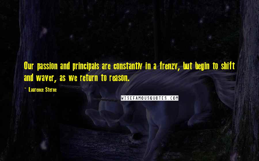 Laurence Sterne Quotes: Our passion and principals are constantly in a frenzy, but begin to shift and waver, as we return to reason.