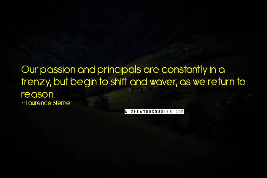 Laurence Sterne Quotes: Our passion and principals are constantly in a frenzy, but begin to shift and waver, as we return to reason.