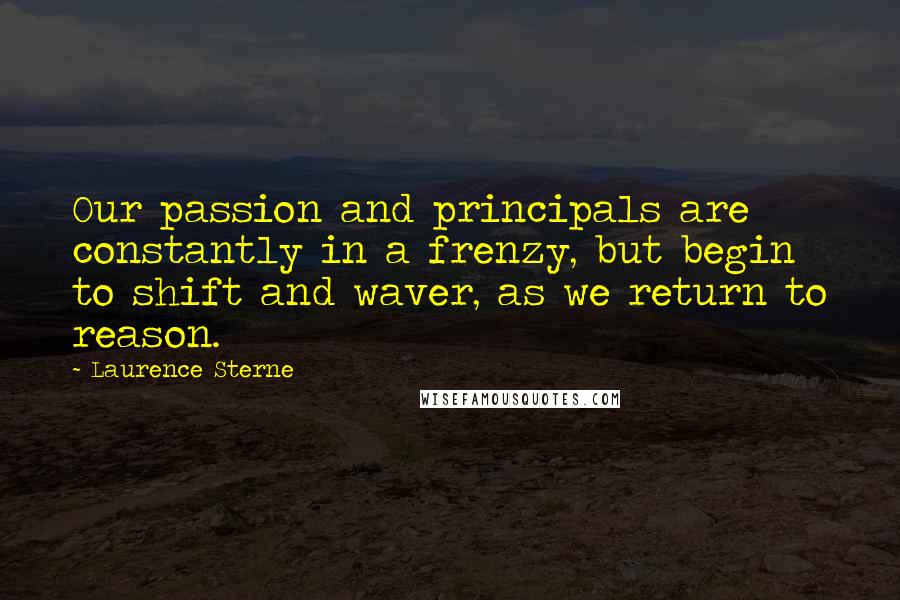 Laurence Sterne Quotes: Our passion and principals are constantly in a frenzy, but begin to shift and waver, as we return to reason.