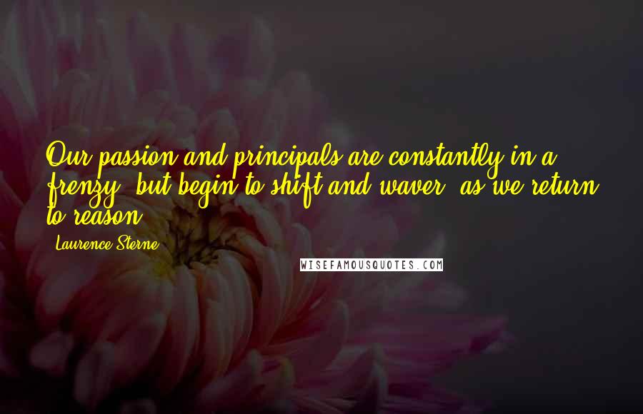 Laurence Sterne Quotes: Our passion and principals are constantly in a frenzy, but begin to shift and waver, as we return to reason.