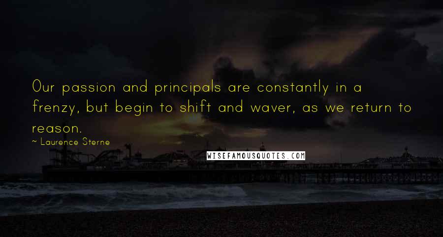 Laurence Sterne Quotes: Our passion and principals are constantly in a frenzy, but begin to shift and waver, as we return to reason.