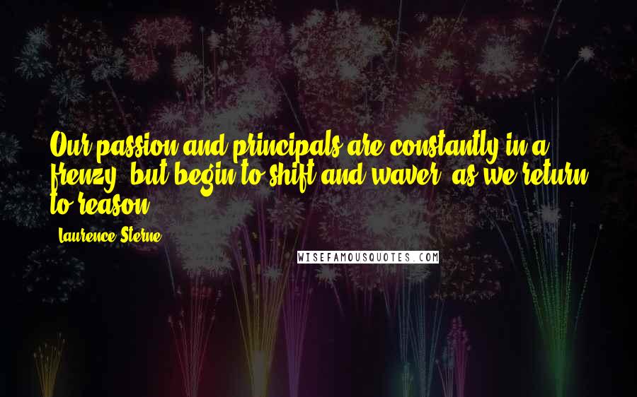 Laurence Sterne Quotes: Our passion and principals are constantly in a frenzy, but begin to shift and waver, as we return to reason.