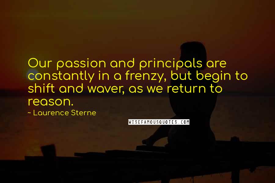 Laurence Sterne Quotes: Our passion and principals are constantly in a frenzy, but begin to shift and waver, as we return to reason.
