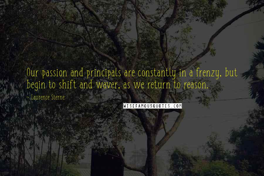 Laurence Sterne Quotes: Our passion and principals are constantly in a frenzy, but begin to shift and waver, as we return to reason.