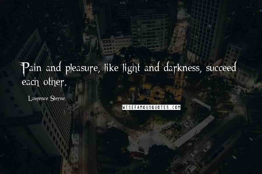 Laurence Sterne Quotes: Pain and pleasure, like light and darkness, succeed each other.
