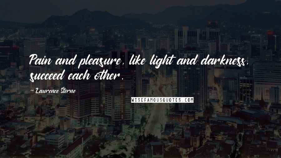 Laurence Sterne Quotes: Pain and pleasure, like light and darkness, succeed each other.