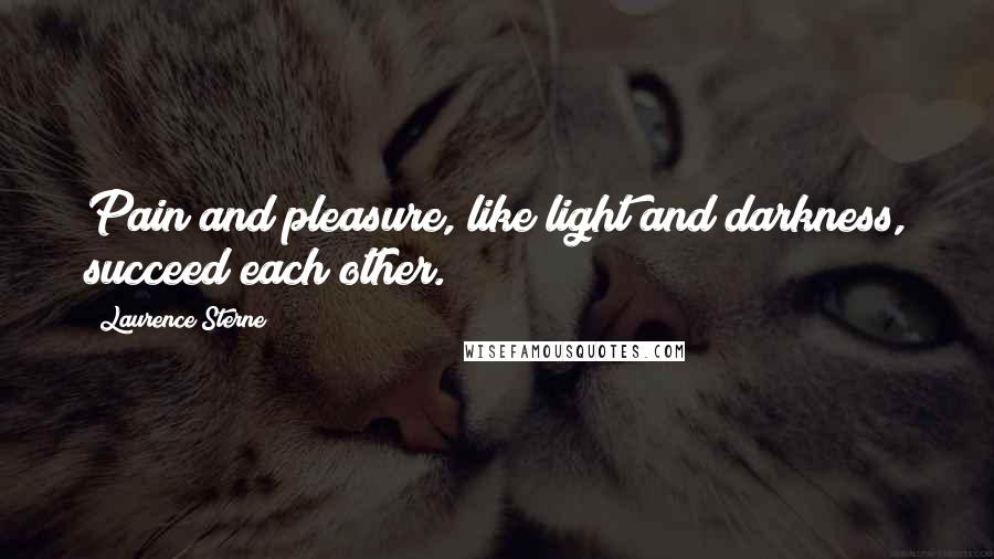 Laurence Sterne Quotes: Pain and pleasure, like light and darkness, succeed each other.