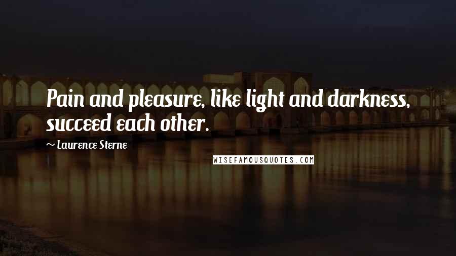 Laurence Sterne Quotes: Pain and pleasure, like light and darkness, succeed each other.