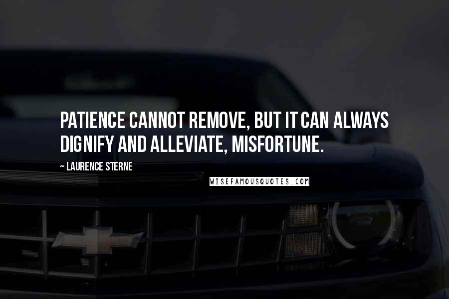 Laurence Sterne Quotes: Patience cannot remove, but it can always dignify and alleviate, misfortune.