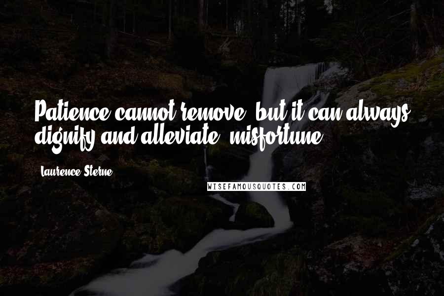 Laurence Sterne Quotes: Patience cannot remove, but it can always dignify and alleviate, misfortune.