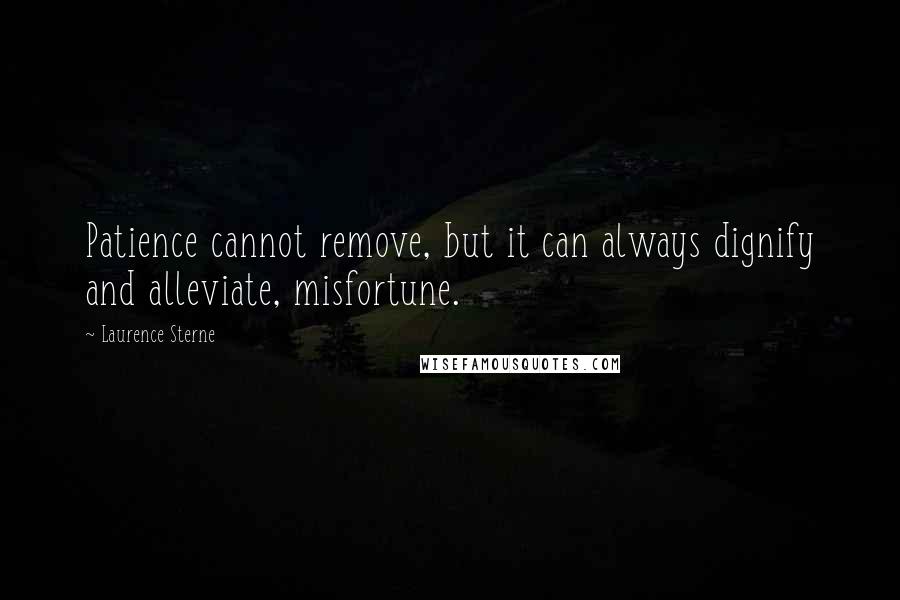 Laurence Sterne Quotes: Patience cannot remove, but it can always dignify and alleviate, misfortune.