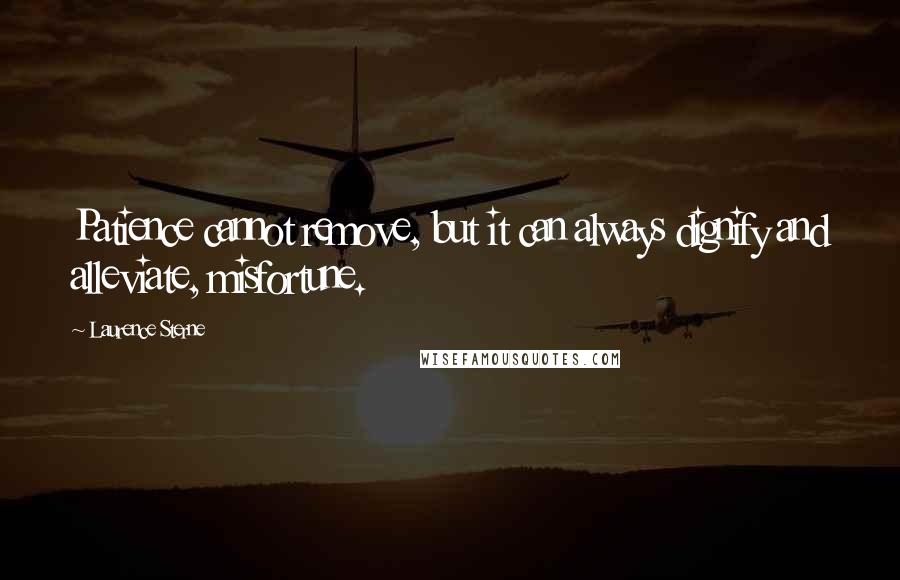 Laurence Sterne Quotes: Patience cannot remove, but it can always dignify and alleviate, misfortune.