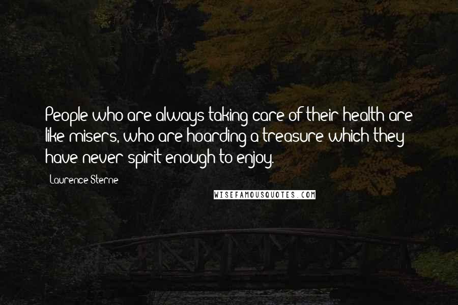 Laurence Sterne Quotes: People who are always taking care of their health are like misers, who are hoarding a treasure which they have never spirit enough to enjoy.
