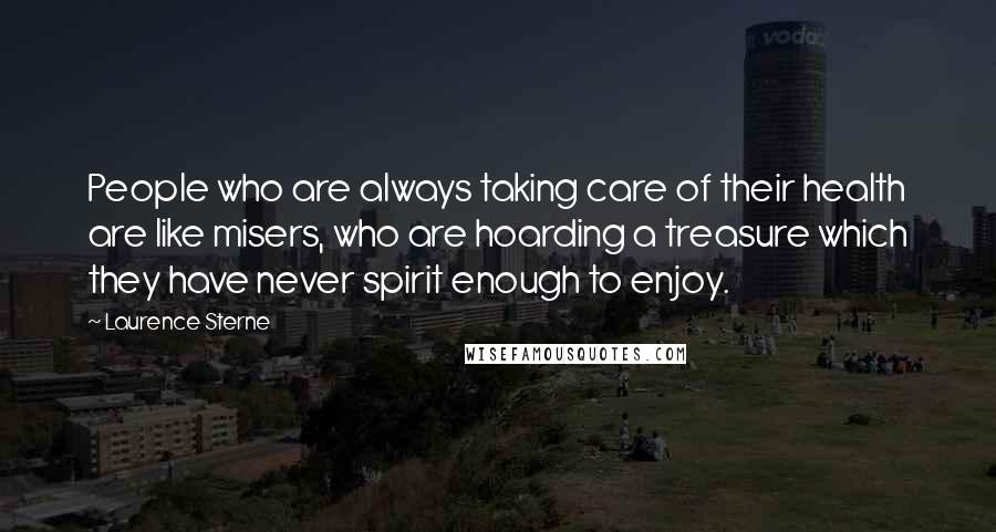Laurence Sterne Quotes: People who are always taking care of their health are like misers, who are hoarding a treasure which they have never spirit enough to enjoy.
