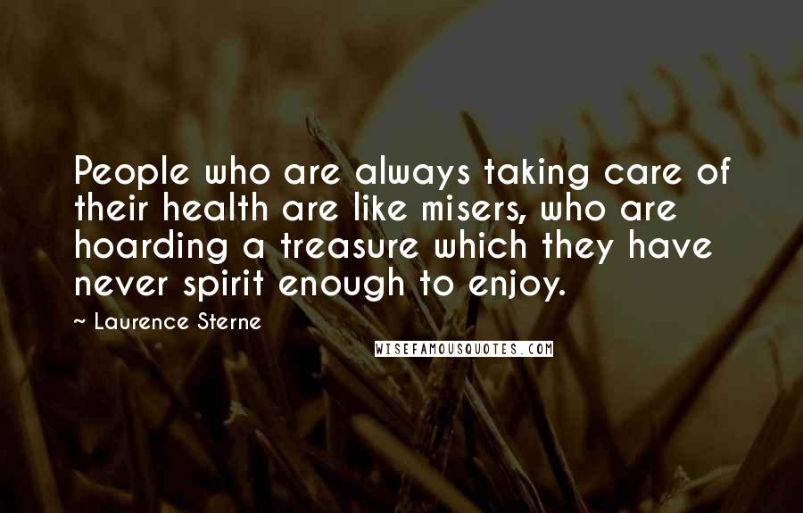 Laurence Sterne Quotes: People who are always taking care of their health are like misers, who are hoarding a treasure which they have never spirit enough to enjoy.