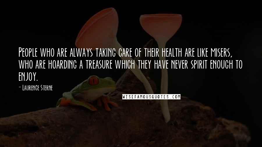 Laurence Sterne Quotes: People who are always taking care of their health are like misers, who are hoarding a treasure which they have never spirit enough to enjoy.