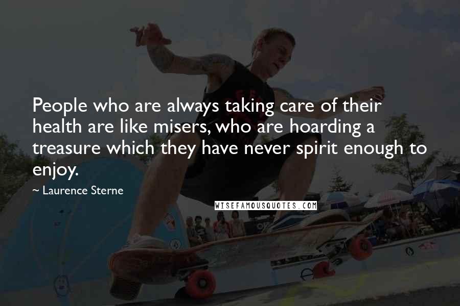 Laurence Sterne Quotes: People who are always taking care of their health are like misers, who are hoarding a treasure which they have never spirit enough to enjoy.