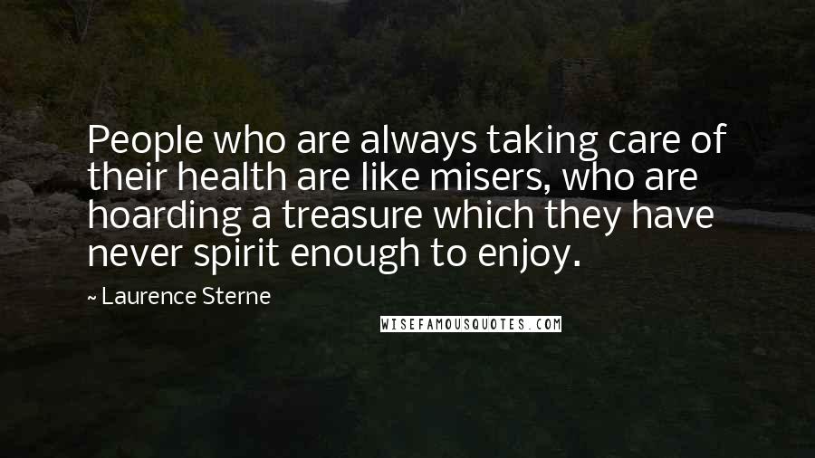 Laurence Sterne Quotes: People who are always taking care of their health are like misers, who are hoarding a treasure which they have never spirit enough to enjoy.