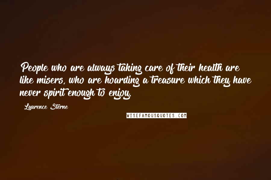 Laurence Sterne Quotes: People who are always taking care of their health are like misers, who are hoarding a treasure which they have never spirit enough to enjoy.