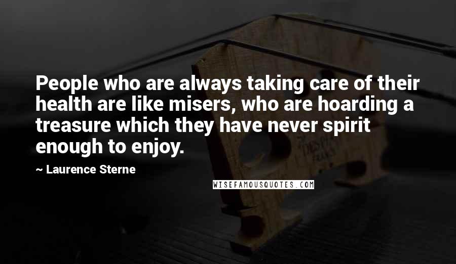 Laurence Sterne Quotes: People who are always taking care of their health are like misers, who are hoarding a treasure which they have never spirit enough to enjoy.