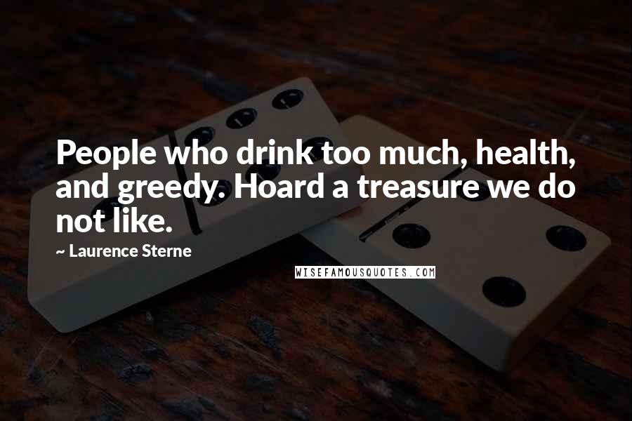 Laurence Sterne Quotes: People who drink too much, health, and greedy. Hoard a treasure we do not like.
