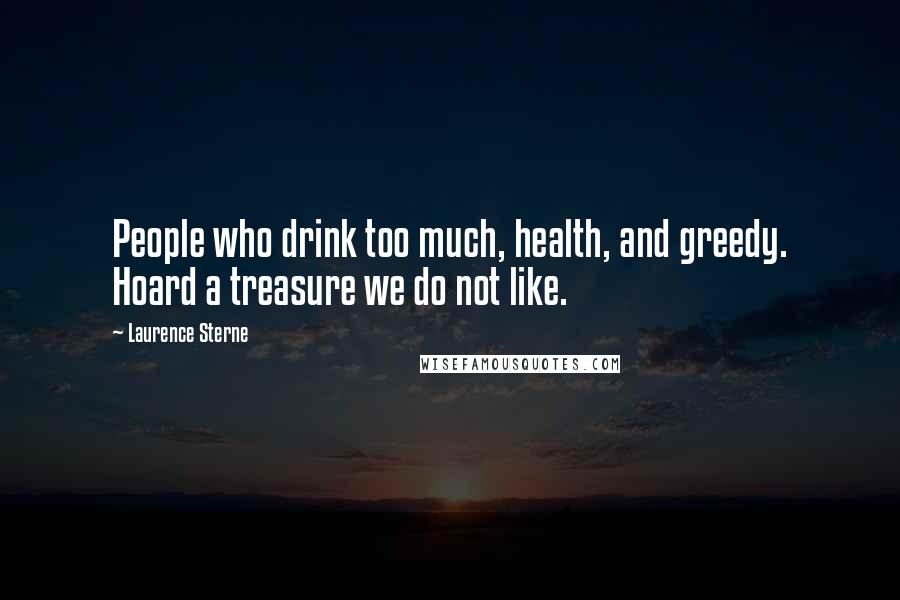 Laurence Sterne Quotes: People who drink too much, health, and greedy. Hoard a treasure we do not like.