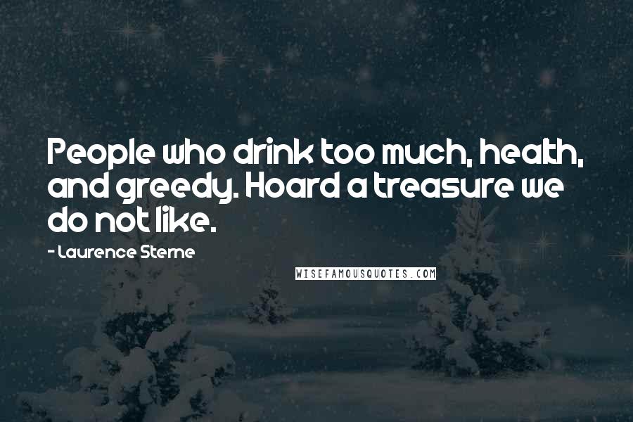 Laurence Sterne Quotes: People who drink too much, health, and greedy. Hoard a treasure we do not like.