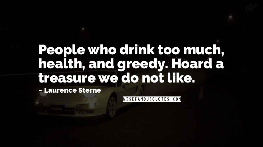 Laurence Sterne Quotes: People who drink too much, health, and greedy. Hoard a treasure we do not like.